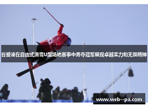 谷爱凌在自由式滑雪U型场地赛事中勇夺冠军展现卓越实力和无畏精神