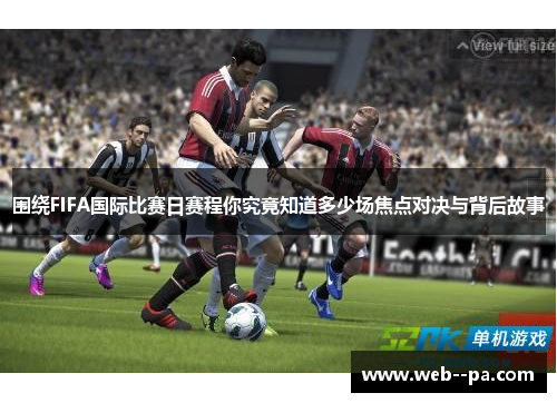 围绕FIFA国际比赛日赛程你究竟知道多少场焦点对决与背后故事
