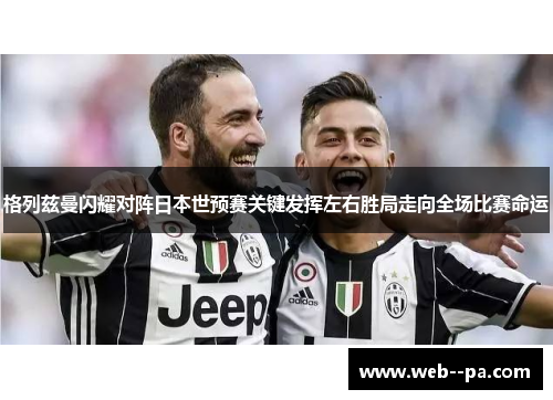 格列兹曼闪耀对阵日本世预赛关键发挥左右胜局走向全场比赛命运