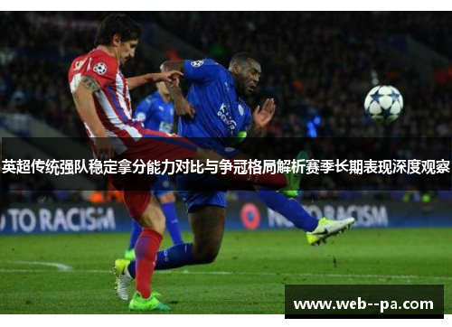 英超传统强队稳定拿分能力对比与争冠格局解析赛季长期表现深度观察