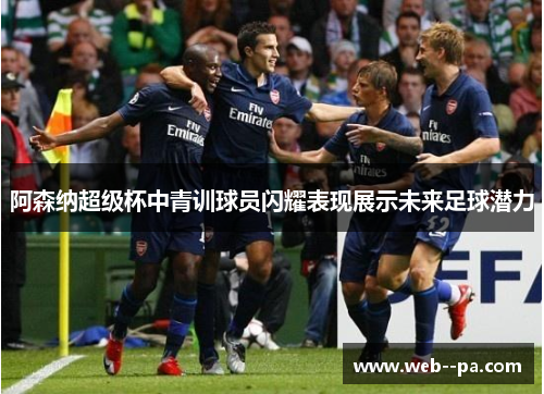 阿森纳超级杯中青训球员闪耀表现展示未来足球潜力