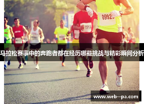 马拉松赛事中的奔跑者都在经历哪些挑战与精彩瞬间分析