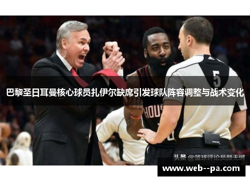 巴黎圣日耳曼核心球员扎伊尔缺席引发球队阵容调整与战术变化