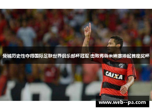 曼城历史性夺得国际足联世界俱乐部杯冠军 击败弗鲁米嫩塞捧起首座奖杯