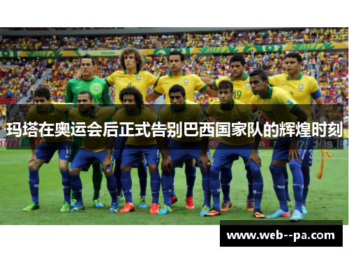 玛塔在奥运会后正式告别巴西国家队的辉煌时刻