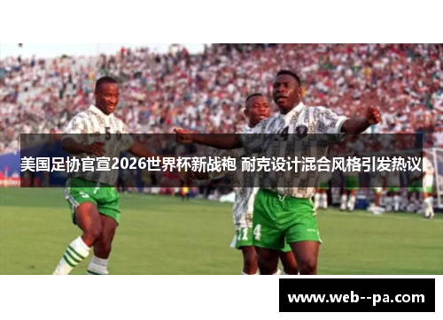 美国足协官宣2026世界杯新战袍 耐克设计混合风格引发热议
