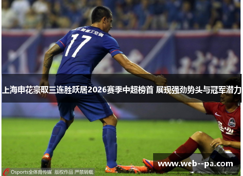 上海申花豪取三连胜跃居2026赛季中超榜首 展现强劲势头与冠军潜力