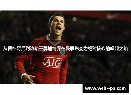 从替补奇兵到边路王牌加纳乔在曼联蜕变为绝对核心的崛起之路