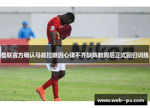 曼联官方确认马兹拉维因心律不齐缺阵数周后正式回归训练