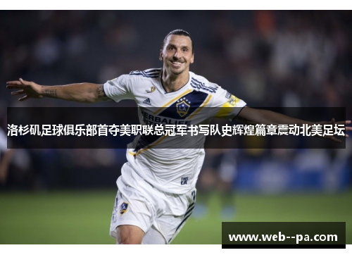 洛杉矶足球俱乐部首夺美职联总冠军书写队史辉煌篇章震动北美足坛