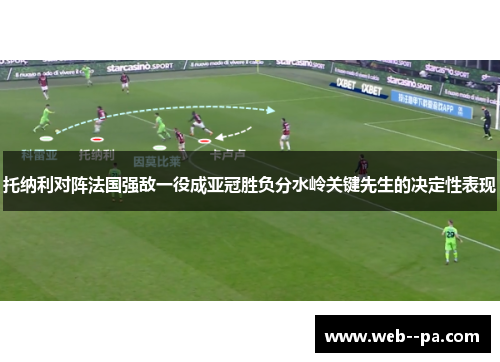 托纳利对阵法国强敌一役成亚冠胜负分水岭关键先生的决定性表现