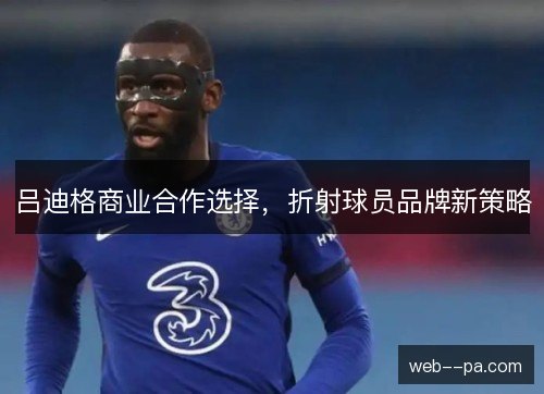 吕迪格商业合作选择,折射球员品牌新策略 吕迪格商业合作选择,折射球员品牌新策略