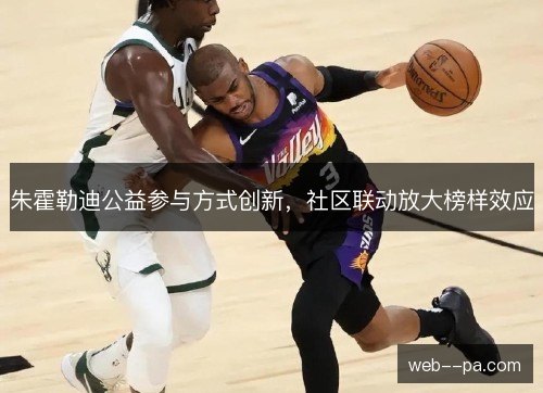 朱霍勒迪公益参与方式创新，社区联动放大榜样效应
